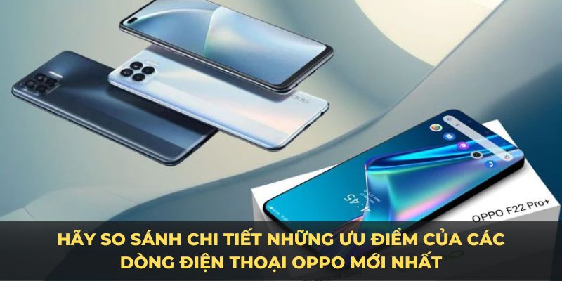 Hãy so sánh chi tiết những ưu điểm của các dòng điện thoại OPPO mới nhất