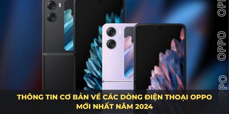 Thông tin cơ bản về các dòng điện thoại OPPO mới nhất năm 2024