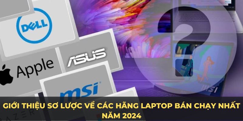 Giới thiệu sơ lược về các hãng laptop bán chạy nhất năm 2024