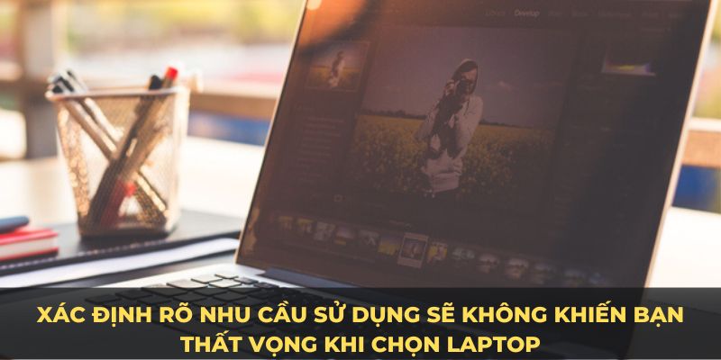 Xác định rõ nhu cầu sử dụng sẽ không khiến bạn thất vọng khi chọn laptop