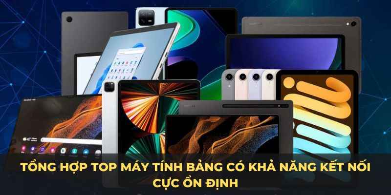 Top máy tính bảng có khả năng kết nối cực ổn định