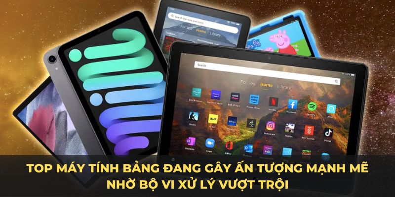 Top máy tính bảng đang gây ấn tượng mạnh mẽ nhờ bộ vi xử lý vượt trội